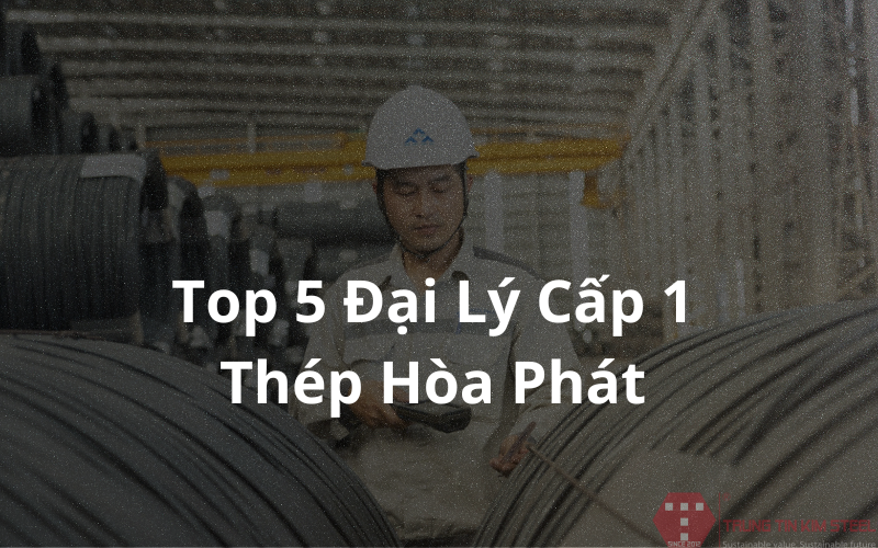Top 5 Đại Lý Cấp 1 Thép Hòa Phát